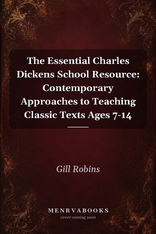 The Essential Charles Dickens School Resource: Contemporary Approaches to Teaching Classic Texts Ages 7-14