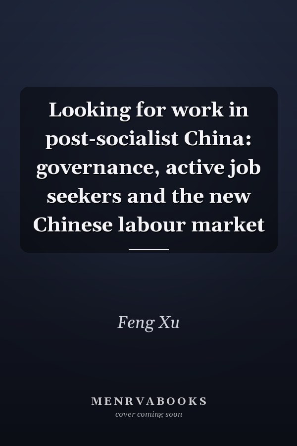 Looking for Work in Post-Socialist China: Governance, Active Job Seekers and the New Chinese Labour Market