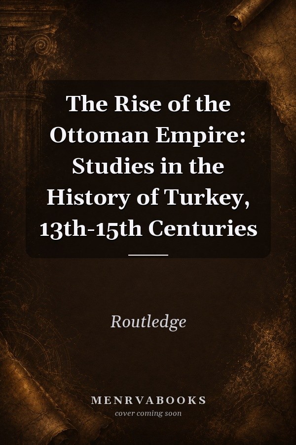 The Rise of the Ottoman Empire: Studies in the History of Turkey, 13th-15th Centuries