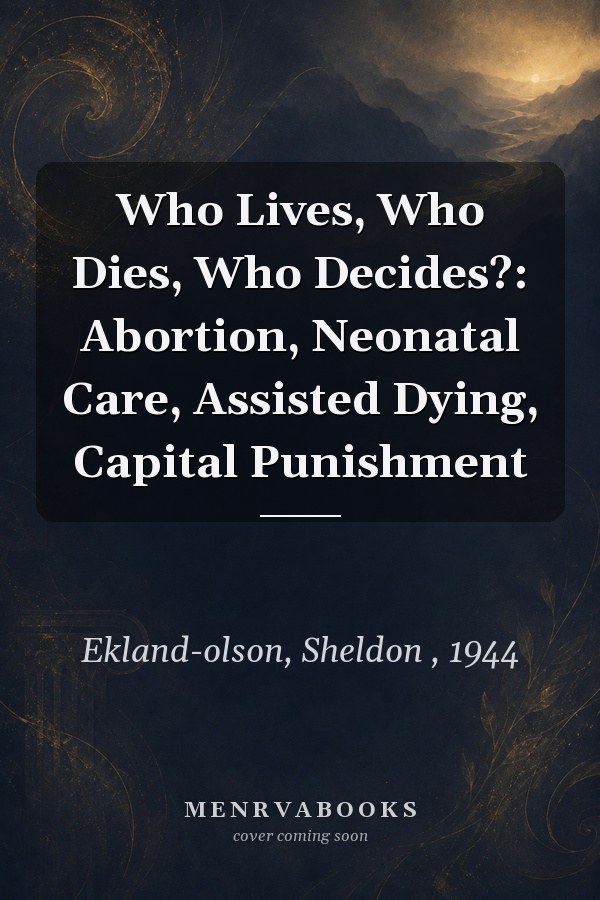 Who Lives, Who Dies, Who Decides?: Abortion, Neonatal Care, Assisted Dying, Capital Punishment