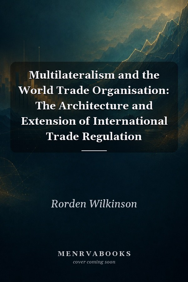 Multilateralism and the World Trade Organisation: The Architecture and Extension of International Trade Regulation