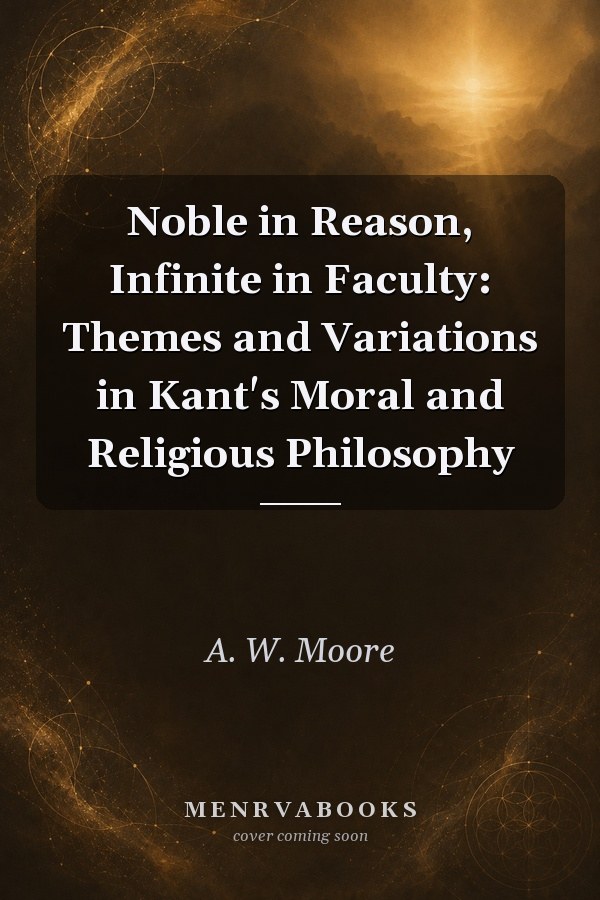 Noble in Reason, Infinite in Faculty: Themes and Variations in Kant's Moral and Religious Philosophy