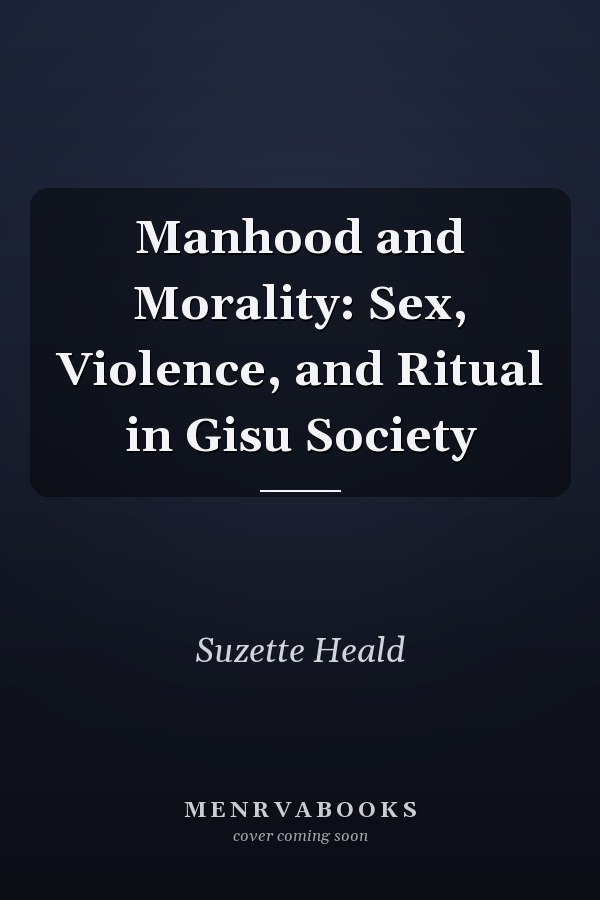 Manhood and Morality: Sex, Violence, and Ritual in Gisu Society