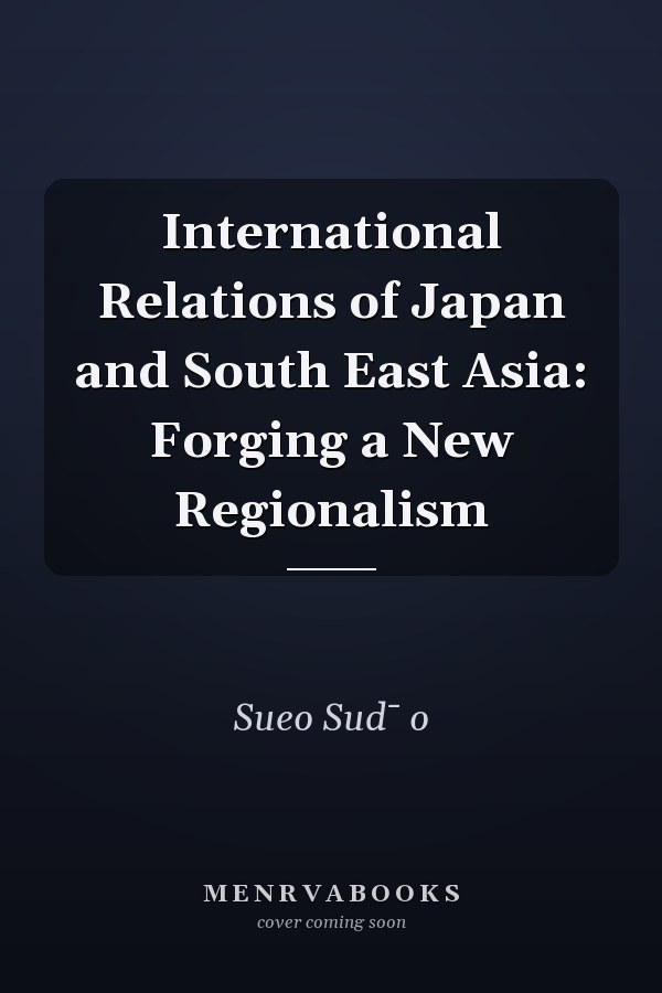 International Relations of Japan and South East Asia: Forging a New Regionalism