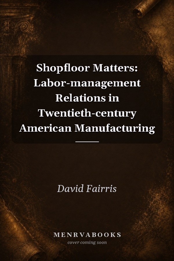 Shopfloor Matters: Labor-management Relations in Twentieth-century American Manufacturing