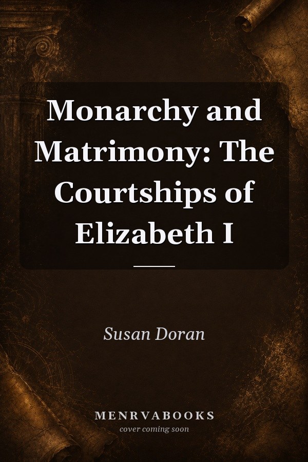 Monarchy and Matrimony: The Courtships of Elizabeth I