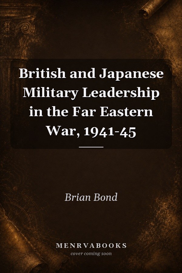 British and Japanese Military Leadership in the Far Eastern War, 1941-45