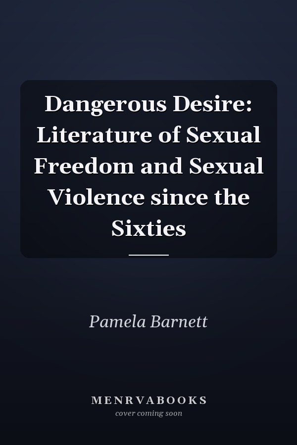 Dangerous Desire: Literature of Sexual Freedom and Sexual Violence since the Sixties