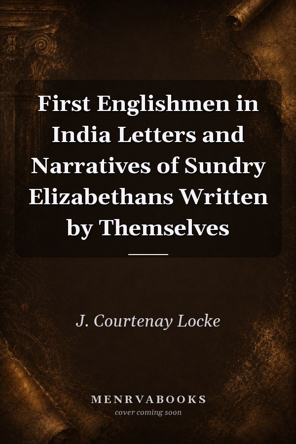 First Englishmen in India Letters and Narratives of Sundry Elizabethans Written by Themselves