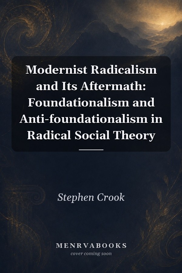 Modernist Radicalism and Its Aftermath: Foundationalism and Anti-foundationalism in Radical Social Theory