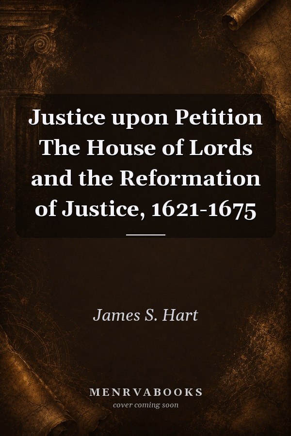 Justice upon Petition: The House of Lords and the Reformation of Justice, 1621-1675