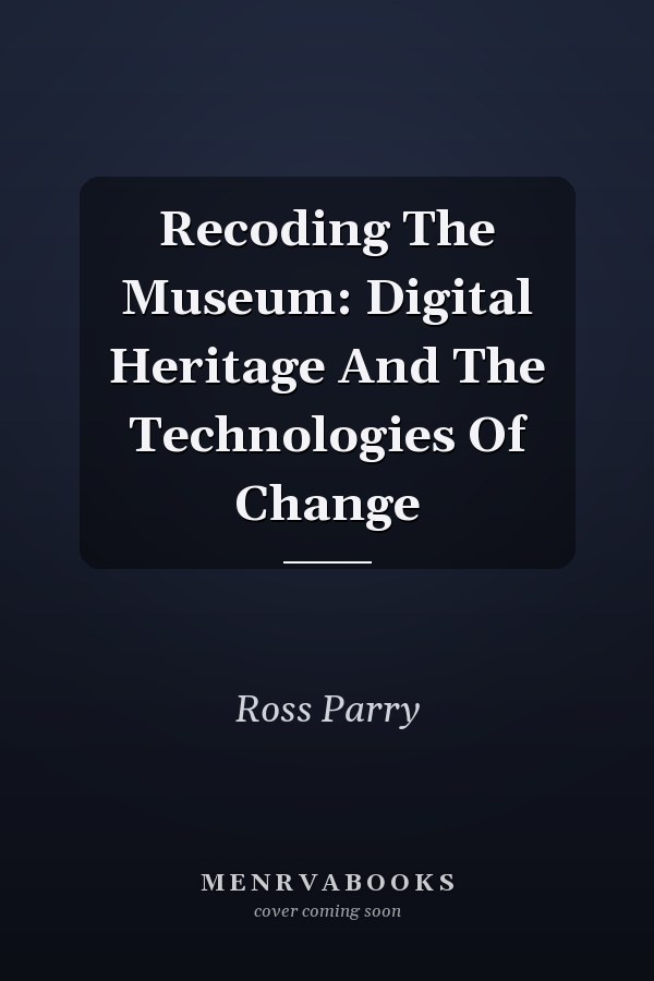Recoding the Museum: Digital Heritage and the Technologies of Change