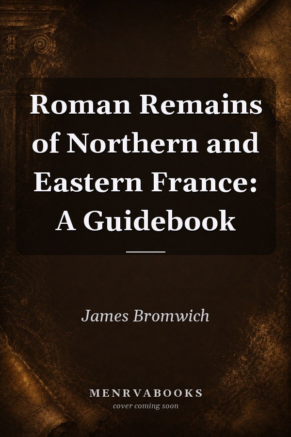 Roman Remains of Northern and Eastern France: A Guidebook