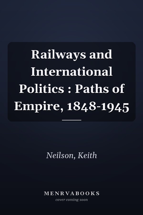 Railways and International Politics: Paths of Empire, 1848-1945