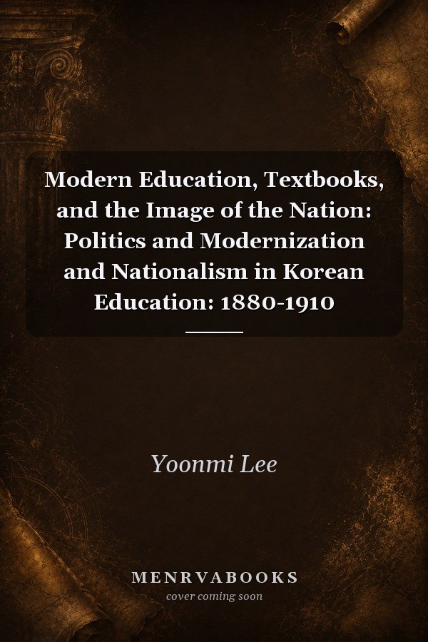 Modern Education, Textbooks, and the Image of the Nation: Politics and Modernization and Nationalism in Korean Education: 1880-1910