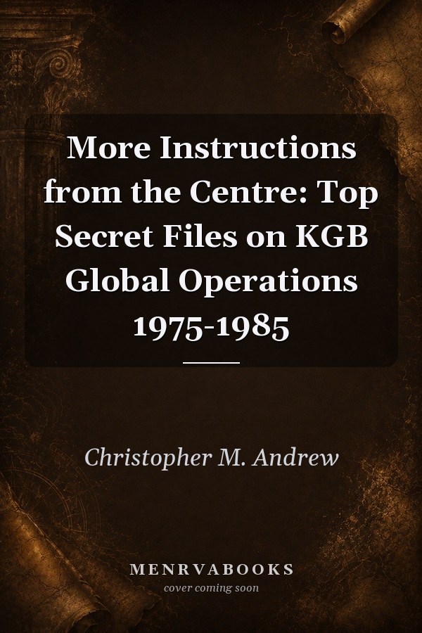 More Instructions from the Centre: Top Secret Files on KGB Global Operations 1975-1985