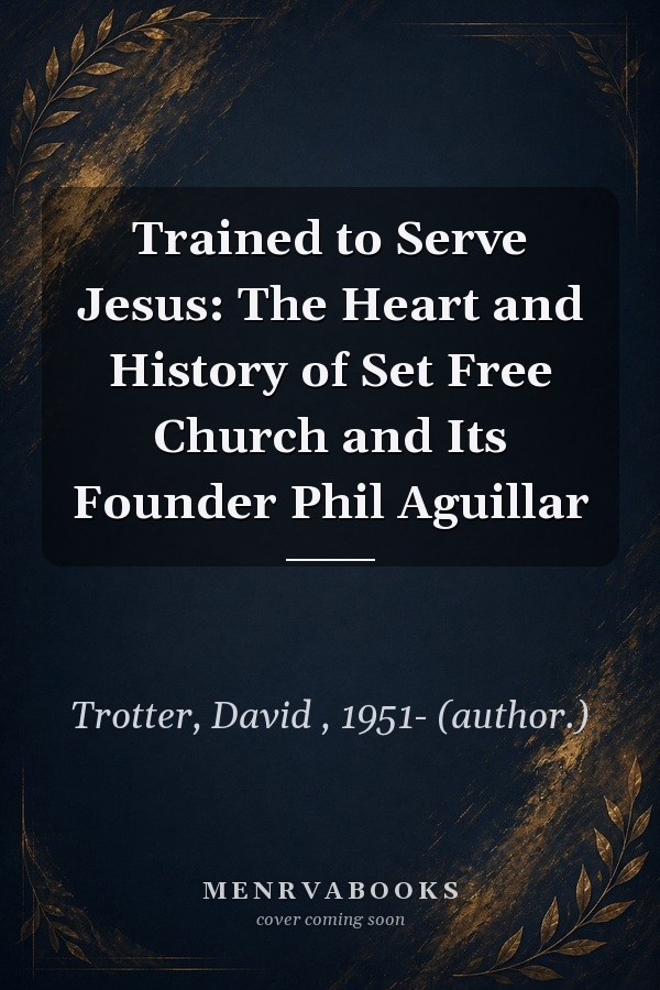 Trained to Serve Jesus: The Heart and History of Set Free Church and Its Founder Phil Aguillar