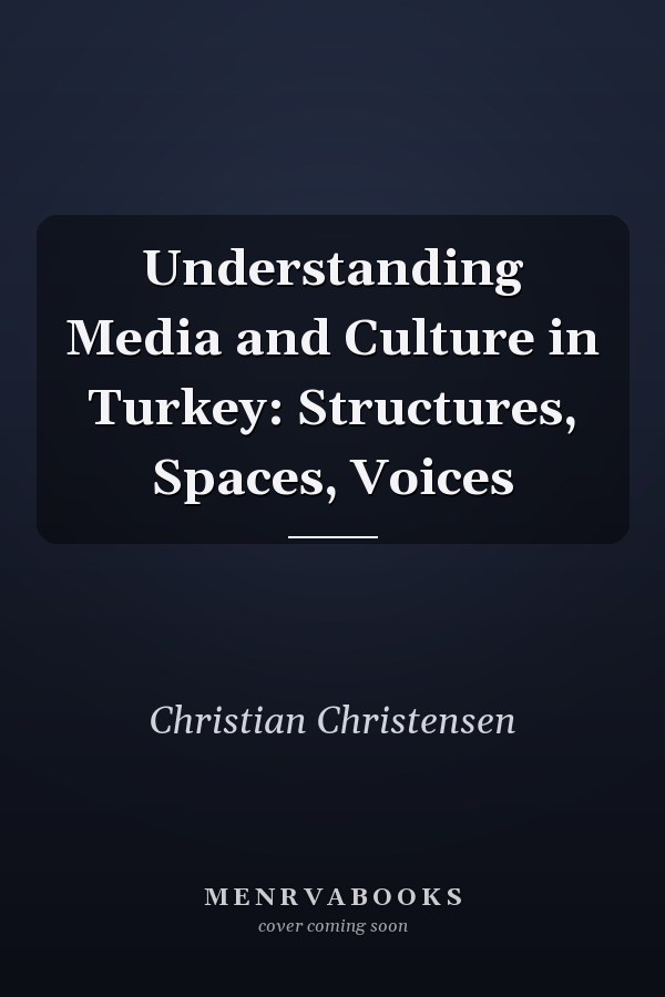 Understanding Media and Culture in Turkey: Structures, Spaces, Voices