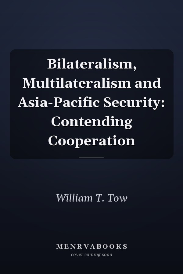 Bilateralism, Multilateralism and Asia-Pacific Security: Contending Cooperation