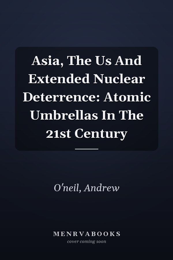 Asia, the US and Extended Nuclear Deterrence: Atomic Umbrellas in the 21st Century