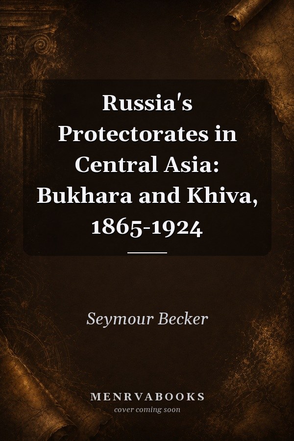 Russia's Protectorates in Central Asia: Bukhara and Khiva, 1865-1924