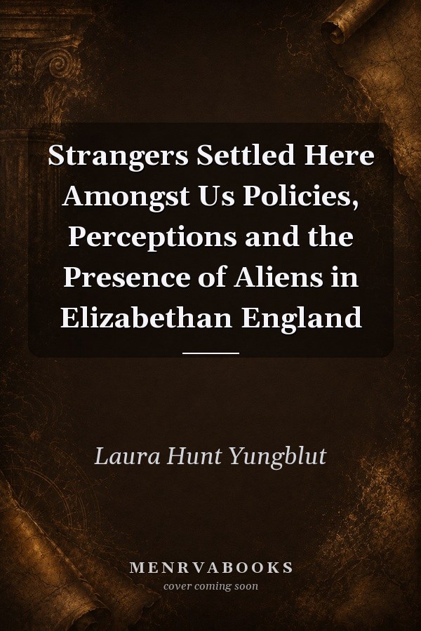 Strangers Settled Here Amongst Us Policies, Perceptions and the Presence of Aliens in Elizabethan England