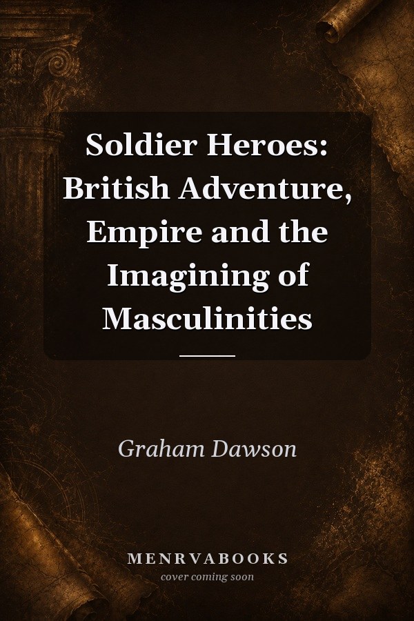 Soldier Heroes: British Adventure, Empire and the Imagining of Masculinities