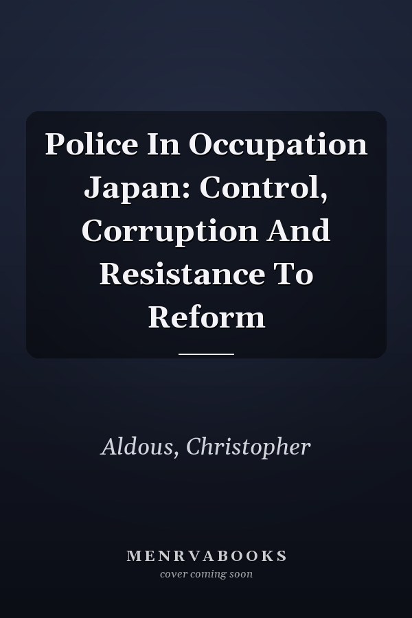 Police in Occupation Japan: Control, Corruption and Resistance to Reform