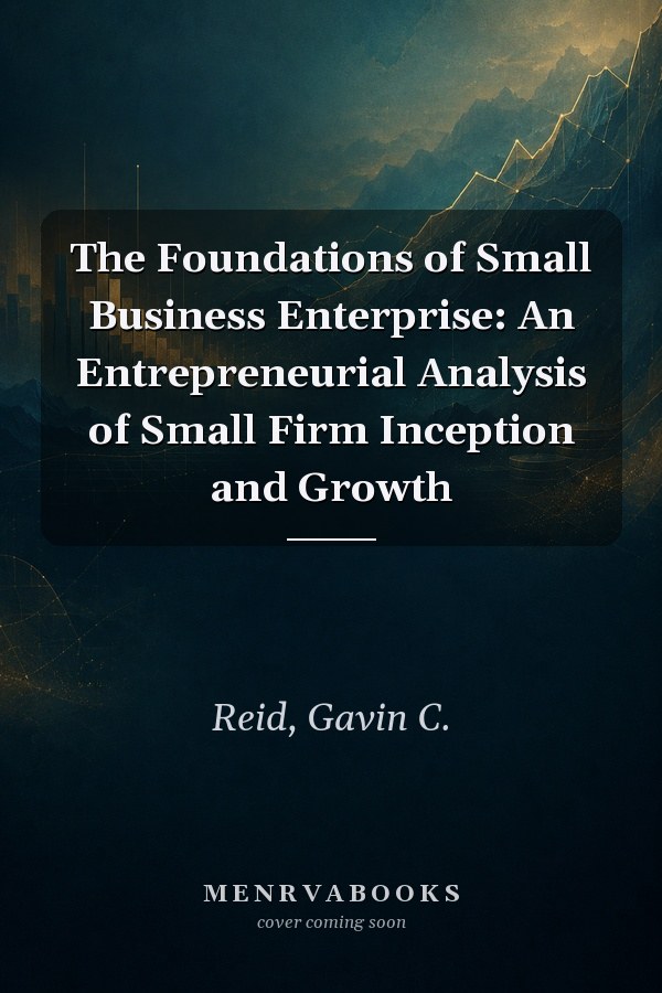 The Foundations of Small Business Enterprise: An Entrepreneurial Analysis of Small Firm Inception and Growth
