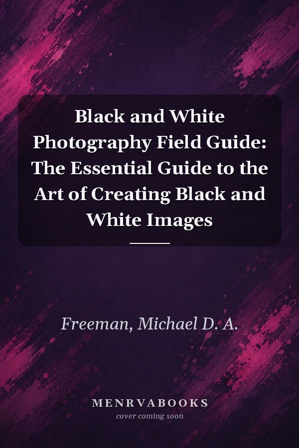 Black and White Photography Field Guide: The Essential Guide to the Art of Creating Black and White Images