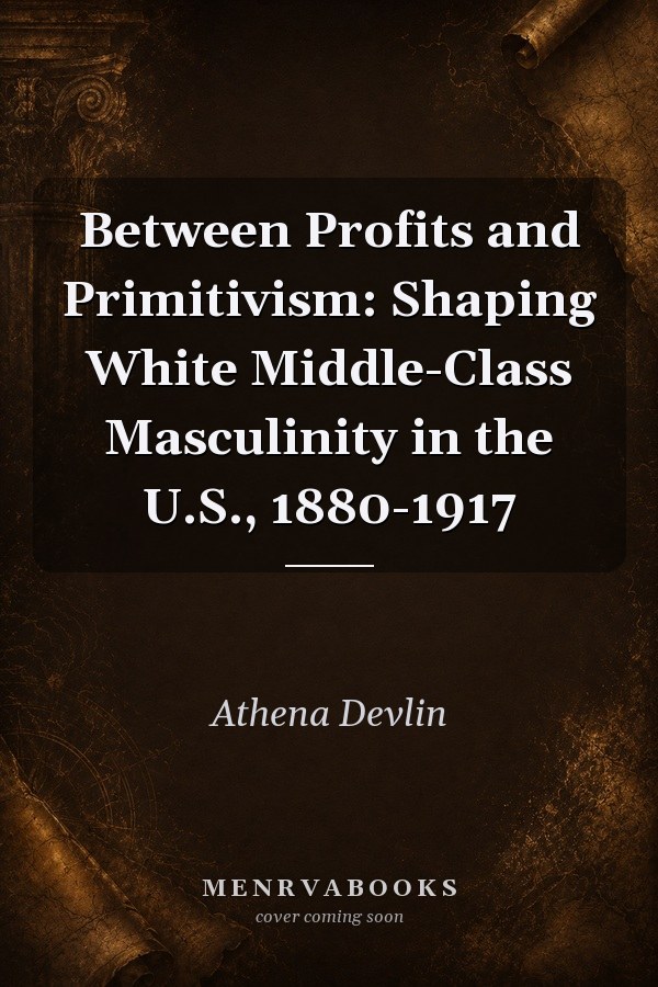 Between Profits and Primitivism: Shaping White Middle-Class Masculinity in the U.S., 1880-1917