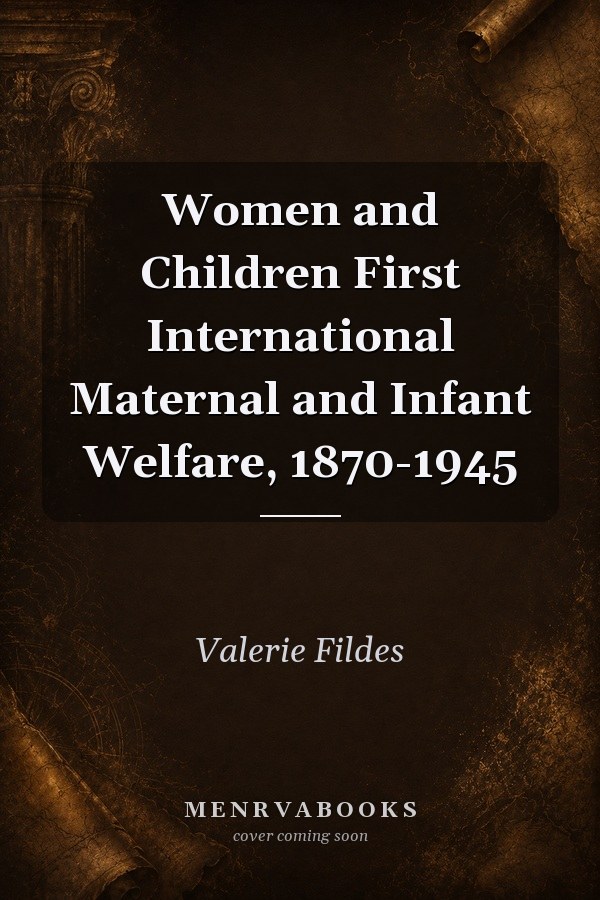 Women and Children First: International Maternal and Infant Welfare, 1870-1945