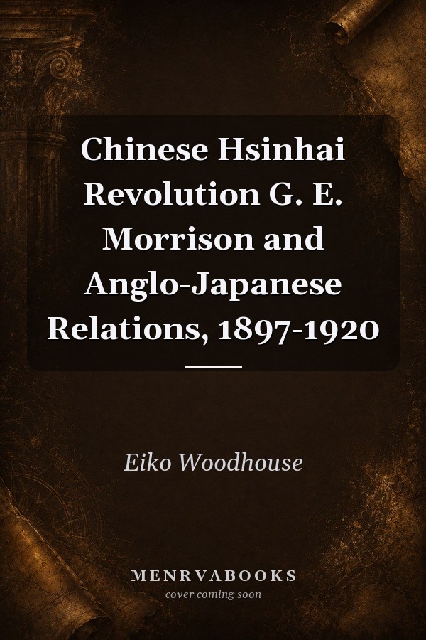 Chinese Hsinhai Revolution: G. E. Morrison and Anglo-Japanese Relations, 1897-1920