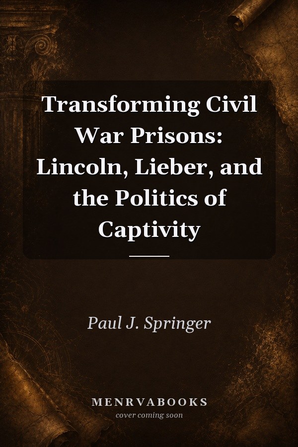 Transforming Civil War Prisons: Lincoln, Lieber, and the Politics of Captivity