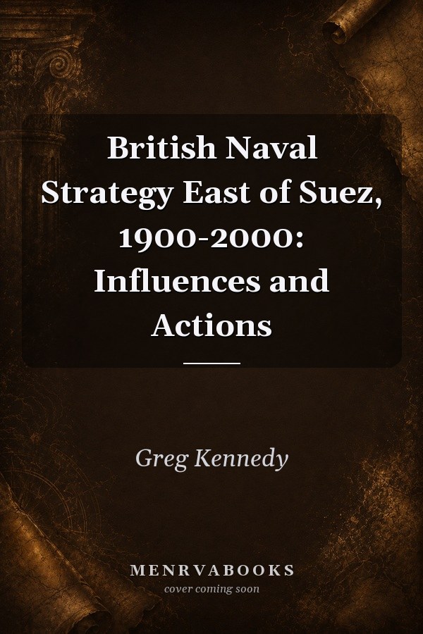 British Naval Strategy East of Suez, 1900-2000: Influences and Actions