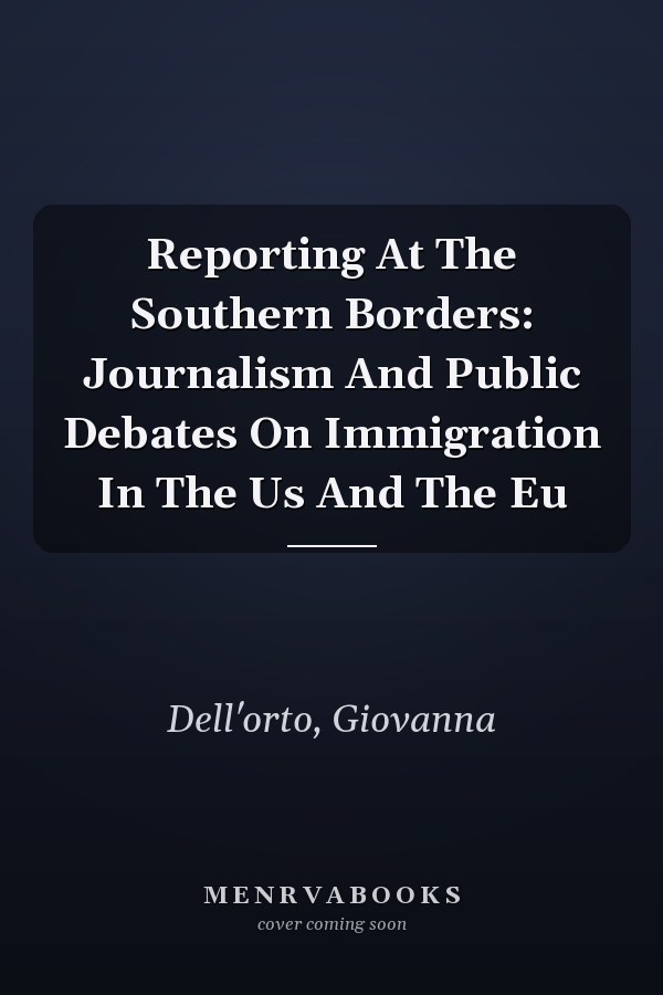 Reporting at the Southern Borders: Journalism and Public Debates on Immigration in the US and the EU