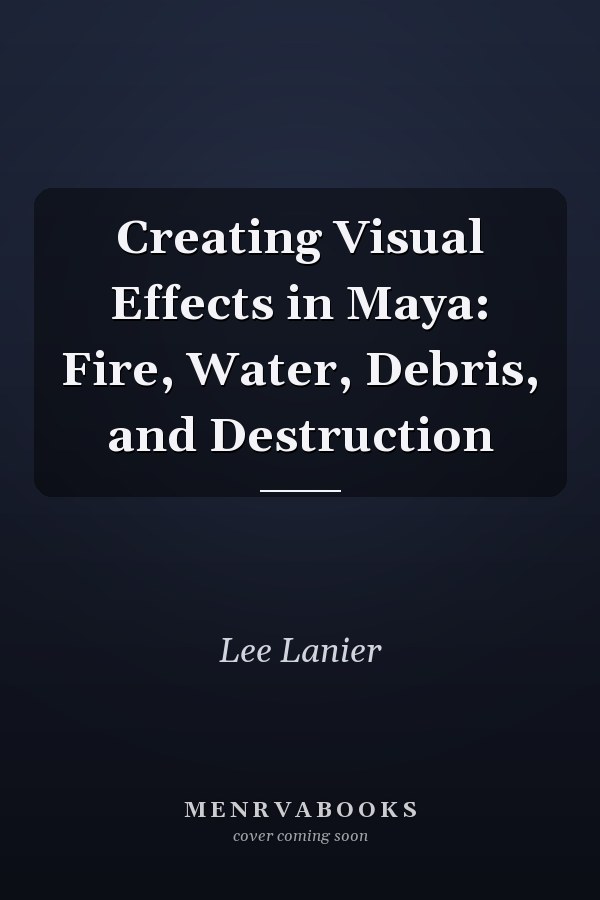 Creating Visual Effects in Maya: Fire, Water, Debris, and Destruction