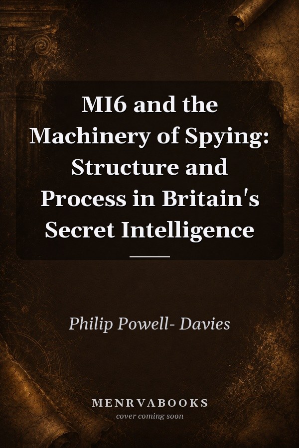MI6 and the Machinery of Spying: Structure and Process in Britain's Secret Intelligence