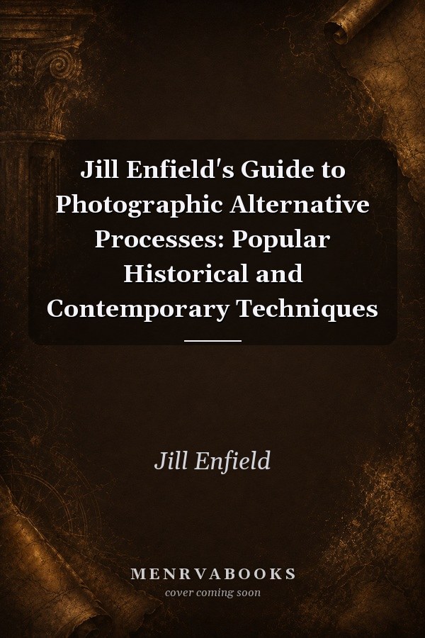 Jill Enfield's Guide to Photographic Alternative Processes: Popular Historical and Contemporary Techniques