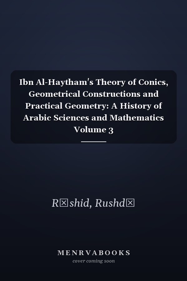 Ibn Al-Haytham's Theory of Conics, Geometrical Constructions and Practical Geometry: A History of Arabic Sciences and Mathematics Volume 3