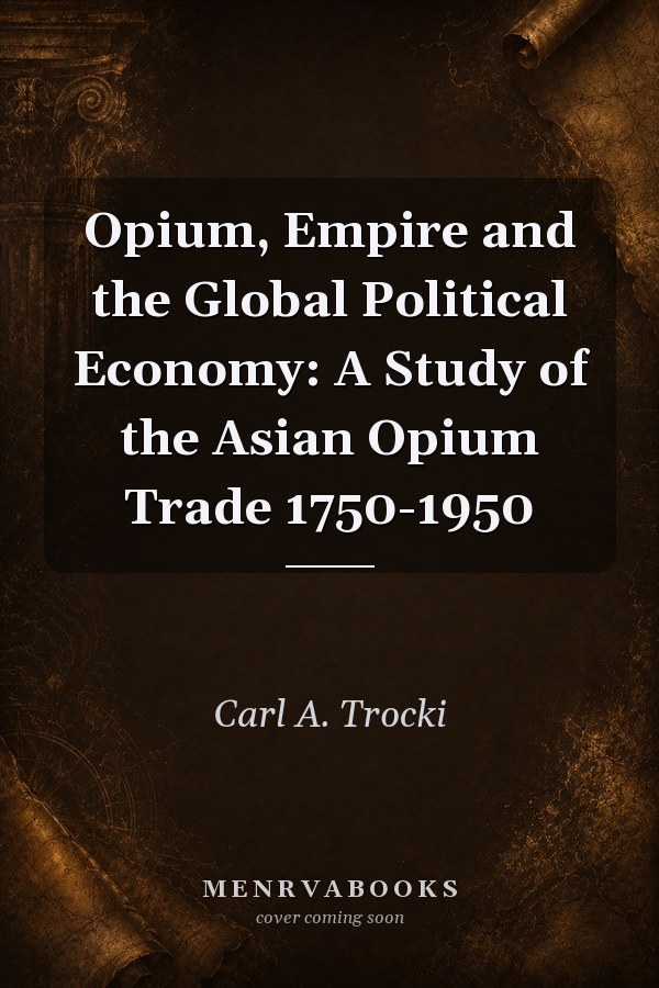 Opium, Empire and the Global Political Economy: A Study of the Asian Opium Trade 1750-1950