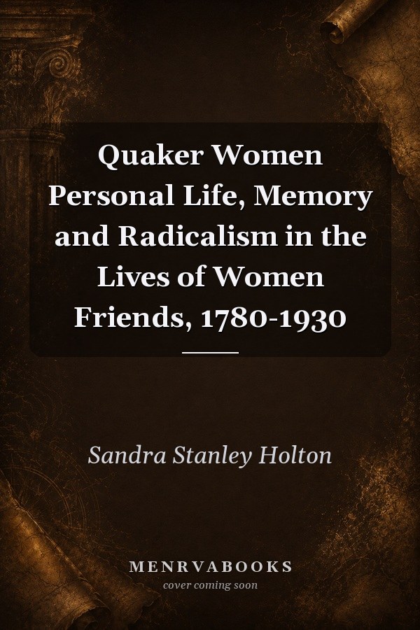 Quaker Women: Personal Life, Memory and Radicalism in the Lives of Women Friends, 1780-1930