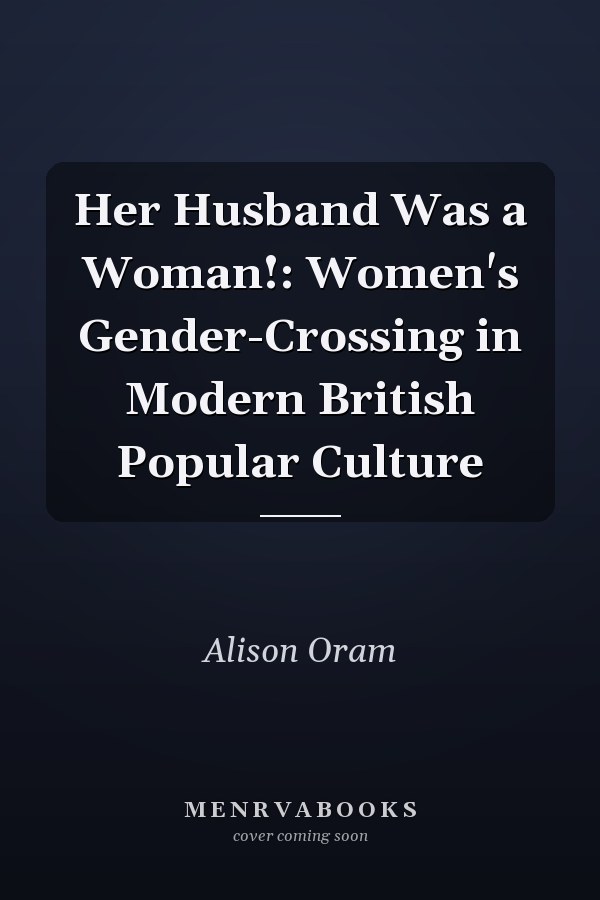 Her Husband Was a Woman!: Women's Gender-Crossing in Modern British Popular Culture