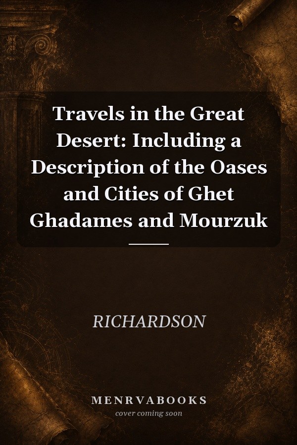 Travels in the Great Desert: Including a Description of the Oases and Cities of Ghet Ghadames and Mourzuk