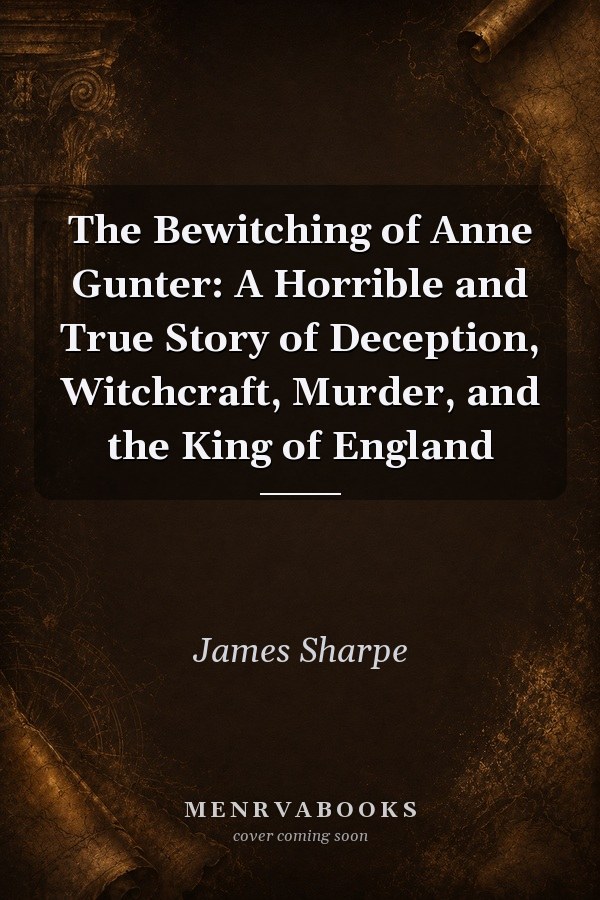 The Bewitching of Anne Gunter: A Horrible and True Story of Deception, Witchcraft, Murder, and the King of England