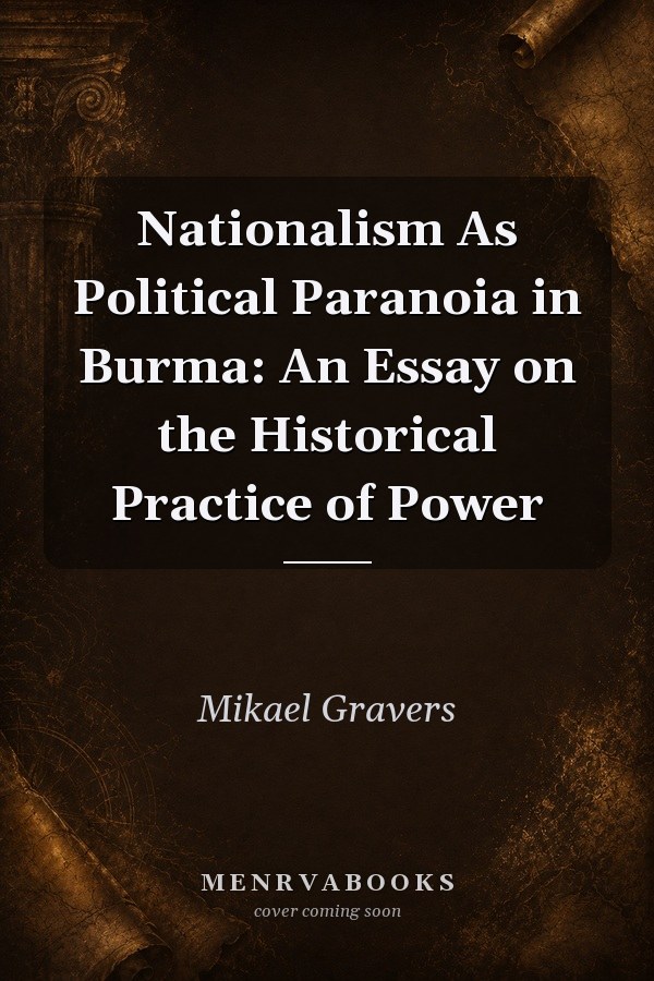 Nationalism As Political Paranoia in Burma: An Essay on the Historical Practice of Power