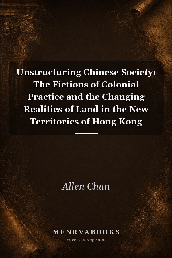 Unstructuring Chinese Society: The Fictions of Colonial Practice and the Changing Realities of Land in the New Territories of Hong Kong