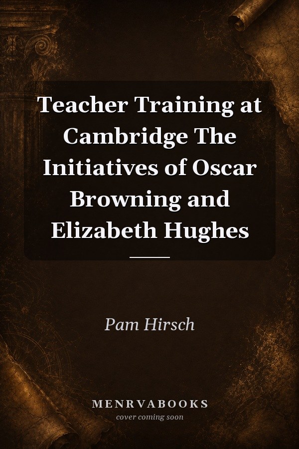 Teacher Training at Cambridge The Initiatives of Oscar Browning and Elizabeth Hughes
