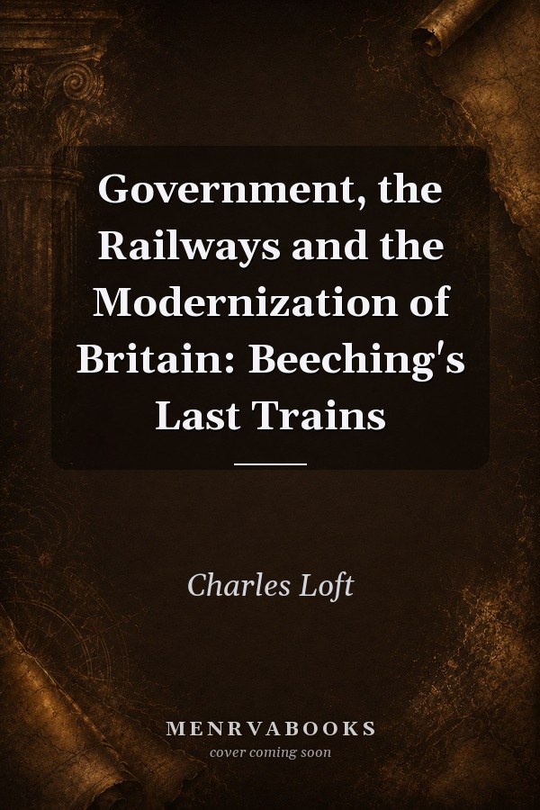 Government, the Railways and the Modernization of Britain: Beeching's Last Trains