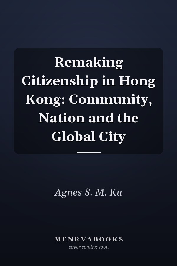 Remaking Citizenship in Hong Kong: Community, Nation and the Global City